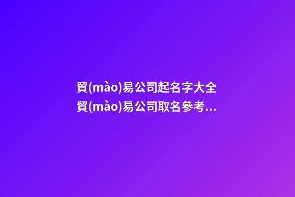 貿(mào)易公司起名字大全 貿(mào)易公司取名參考-名學網(wǎng)